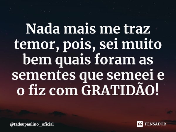 ⁠Nada mais me traz temor, pois, sei muito bem quais foram as sementes que semeei e o fiz com GRATIDÃO!... Frase de tadeupaulino_oficial.