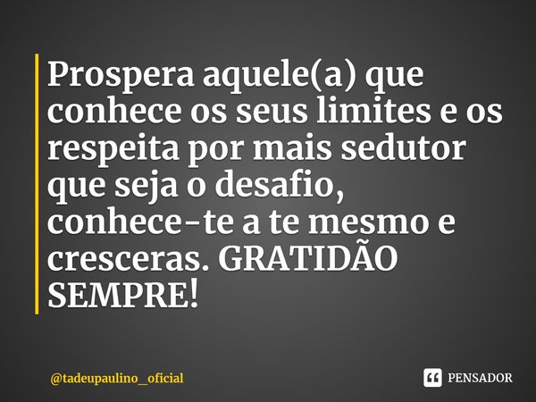 ⁠Prospera aquele(a) que conhece os seus limites e os respeita por mais sedutor que seja o desafio, conhece-te a te mesmo e cresceras. GRATIDÃO SEMPRE!... Frase de tadeupaulino_oficial.