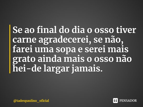 ⁠Se ao final do dia o osso tiver carne agradecerei, se não, farei uma sopa e serei mais grato ainda mais o osso não hei-de largar jamais.... Frase de tadeupaulino_oficial.