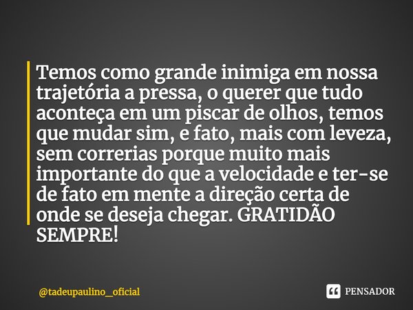 ⁠Temos como grande inimiga em nossa trajetória a pressa, o querer que tudo aconteça em um piscar de olhos, temos que mudar sim, e fato, mais com leveza, sem cor... Frase de tadeupaulino_oficial.