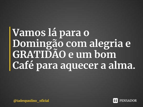 ⁠Vamos lá para o Domingão com alegria e GRATIDÃO e um bom Café para aquecer a alma.... Frase de tadeupaulino_oficial.