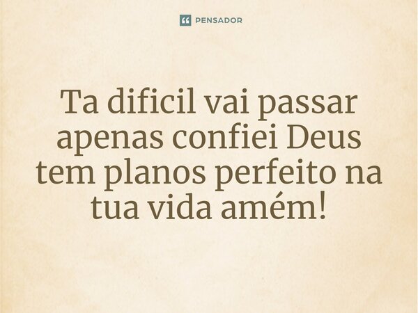 Ta dificil vai passar apenas confiei Deus tem planos perfeito na tua vida amém!