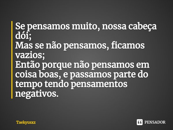 Se pensamos muito, nossa cabeça dói;
Mas se não pensamos, ficamos vazios;
Então porque não pensamos em coisa boas, e passamos parte do tempo tendo pensamentos n... Frase de Taekyusxz.