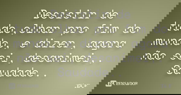 Desistir de tudo,olhar pro fim do mundo, e dizer, agora não sei, desanimei,. Saudade..... Frase de × Ta F.