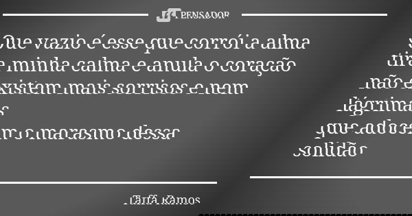 Que vazio é esse que corrói a alma tira minha calma e anula o coração não existem mais sorrisos e nem lágrimas que adocem o marasmo dessa solidão... Frase de Taffa Ramos.