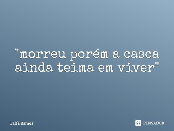 "morreu porém a casca
ainda teima em viver"... Frase de Taffa Ramos.