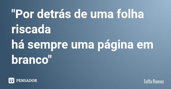 "Por detrás de uma folha riscada há sempre uma página em branco"... Frase de Taffa Ramos.