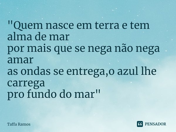 ⁠"Quem nasce em terra e tem alma de mar
por mais que se nega não nega amar
as ondas se entrega,o azul lhe carrega
pro fundo do mar"... Frase de Taffa Ramos.