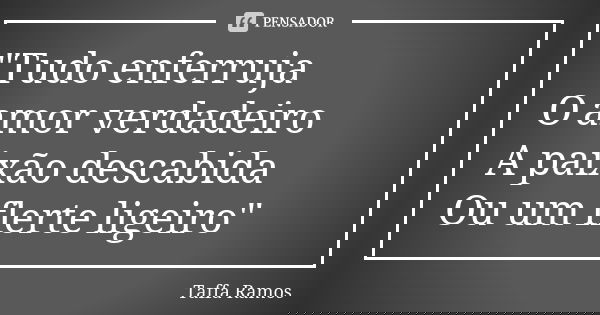 "Tudo enferruja O amor verdadeiro A paixão descabida Ou um flerte ligeiro"... Frase de Taffa Ramos.