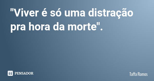 "Viver é só uma distração pra hora da morte".... Frase de Taffa Ramos.