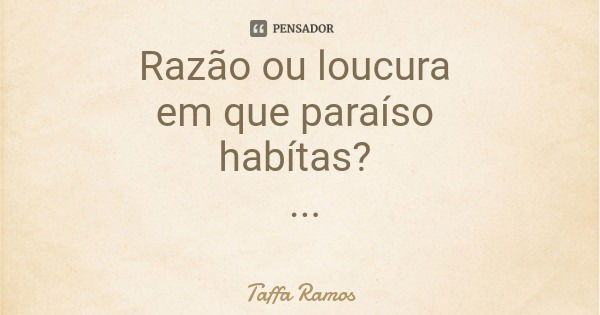 Razão ou loucura em que paraíso habítas?... Frase de Taffa Ramos.