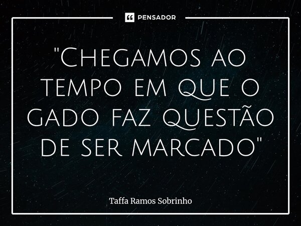 ⁠"Chegamos ao tempo em que o gado faz questão de ser marcado"... Frase de Taffa Ramos Sobrinho.