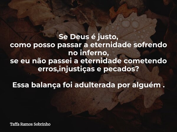 Se Deus é justo, como posso passar a eternidade sofrendo no inferno, se eu não passei a eternidade cometendo erros,injustiças e pecados? Essa balança foi adulte... Frase de Taffa Ramos Sobrinho.