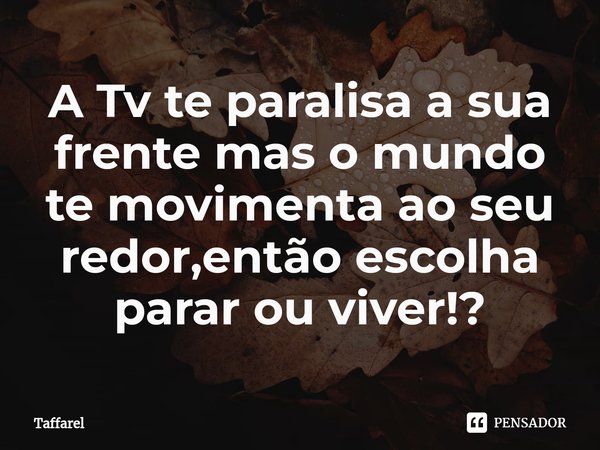 A Tv te paralisa a sua frente mas o mundo te movimenta ao seu redor,então escolha parar ou viver!?... Frase de Taffarel.