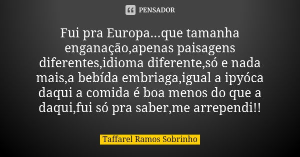 Fui pra Europa...que tamanha enganação,apenas paisagens diferentes,idioma diferente,só e nada mais,a bebída embriaga,igual a ipyóca daqui a comida é boa menos d... Frase de Taffarel Ramos Sobrinho.