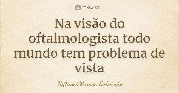 Na visão do oftalmologista todo mundo tem problema de vista... Frase de Taffarel Ramos Sobrinho.