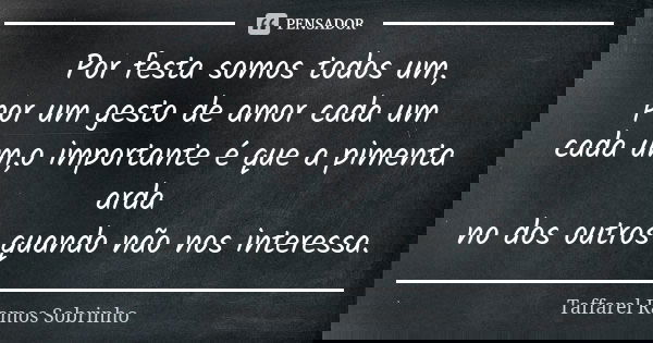 Por festa somos todos um, por um gesto de amor cada um cada um,o importante é que a pimenta arda no dos outros quando não nos interessa.... Frase de Taffarel Ramos Sobrinho.