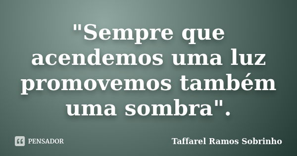 "Sempre que acendemos uma luz promovemos também uma sombra".... Frase de Taffarel Ramos Sobrinho.