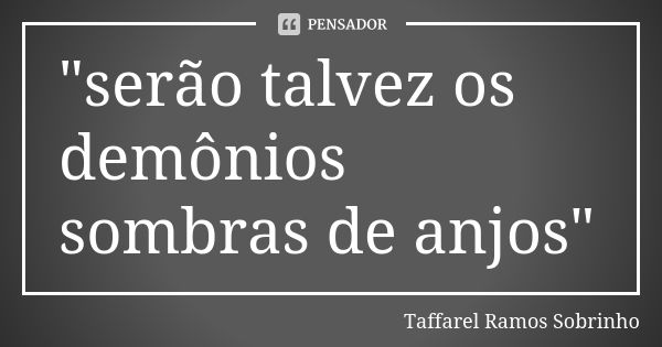 "serão talvez os demônios sombras de anjos"... Frase de Taffarel Ramos Sobrinho.