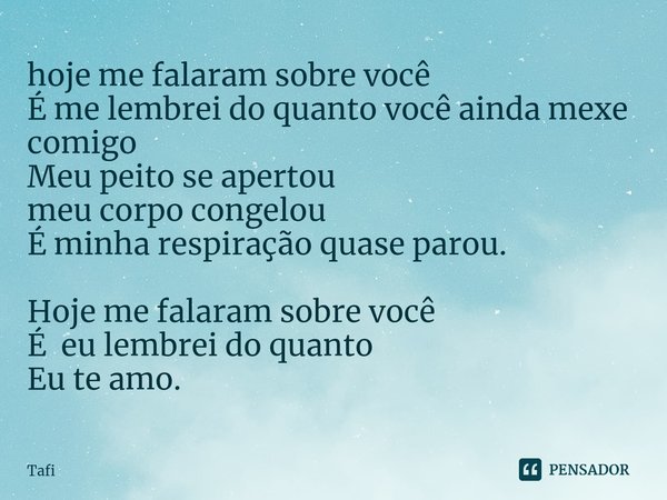 ⁠hoje me falaram sobre você
É me lembrei do quanto vocêainda mexe
comigo
Meu peito se apertou
meu corpo congelou
É minha respiração quase parou. Hoje me falaram... Frase de Tafi.