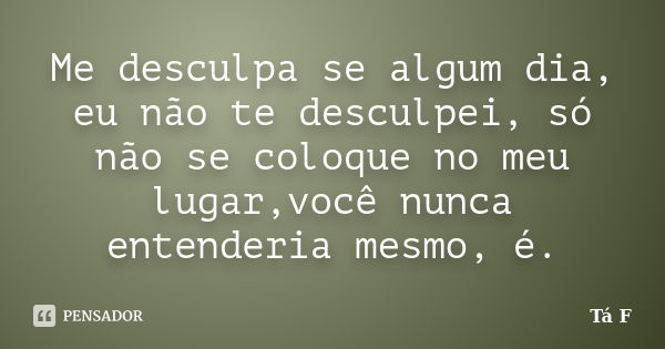 Me desculpa se algum dia, eu não te desculpei, só não se coloque no meu lugar,você nunca entenderia mesmo, é.... Frase de × Ta F.