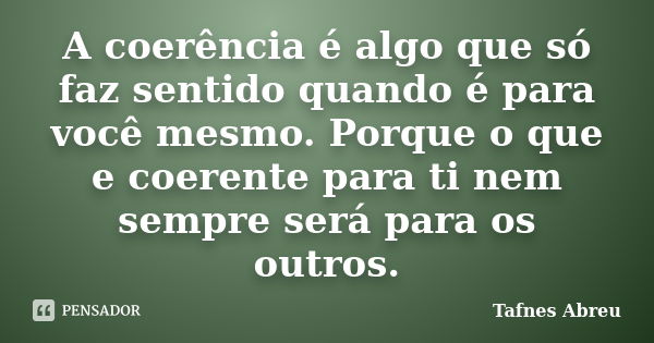 A coerência é algo que só faz sentido quando é para você mesmo. Porque o que e coerente para ti nem sempre será para os outros.... Frase de Tafnes Abreu.