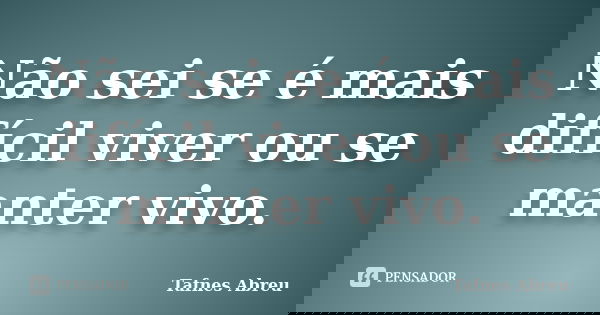 Não sei se é mais difícil viver ou se manter vivo.... Frase de Tafnes Abreu.