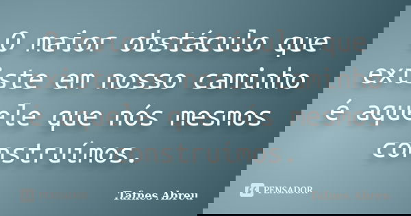 O maior obstáculo que existe em nosso caminho é aquele que nós mesmos construímos.... Frase de Tafnes Abreu.