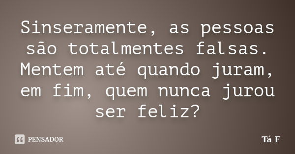 Sinseramente, as pessoas são totalmentes falsas. Mentem até quando juram, em fim, quem nunca jurou ser feliz?... Frase de × Ta F.