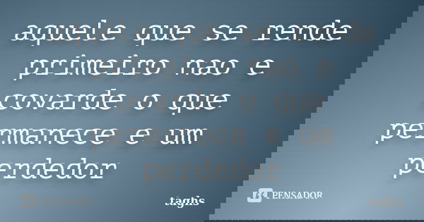 aquele que se rende primeiro nao e covarde o que permanece e um perdedor... Frase de taghs.