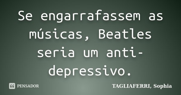Se engarrafassem as músicas, Beatles seria um anti-depressivo.... Frase de Tagliaferri, Sophia.