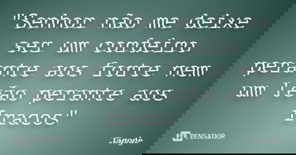 "Senhor não me deixe ser um cordeiro perante aos forte nem um leão perante aos fracos"... Frase de Tagode.