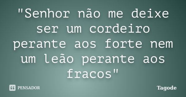 "Senhor não me deixe ser um cordeiro perante aos forte nem um leão perante aos fracos"... Frase de Tagode.