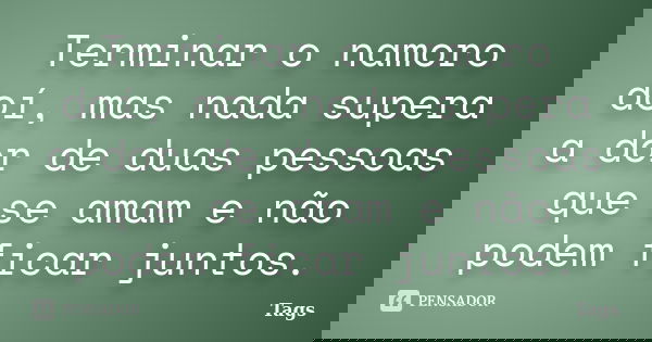 Terminar o namoro doí, mas nada supera a dor de duas pessoas que se amam e não podem ficar juntos.... Frase de tags.