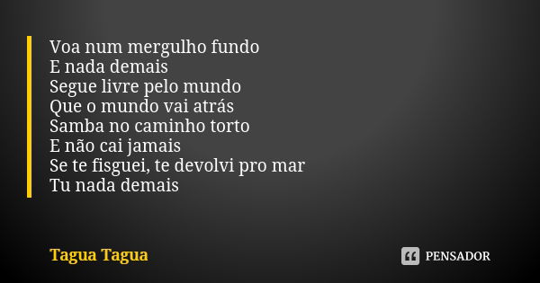 Voa num mergulho fundo E nada demais Segue livre pelo mundo Que o mundo vai atrás Samba no caminho torto E não cai jamais Se te fisguei, te devolvi pro mar Tu n... Frase de Tagua Tagua.