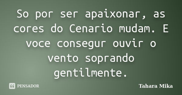 So por ser apaixonar, as cores do Cenario mudam. E voce consegur ouvir o vento soprando gentilmente.... Frase de Tahara Mika.