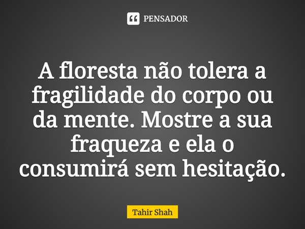 ⁠A floresta não tolera a fragilidade do corpo ou da mente. Mostre a sua fraqueza e ela o consumirá sem hesitação.... Frase de Tahir Shah.