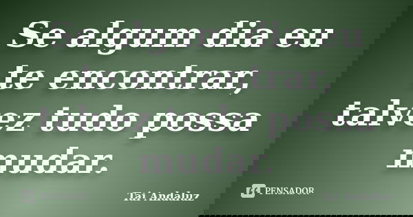 Se algum dia eu te encontrar, talvez tudo possa mudar.... Frase de Tai Andaluz.