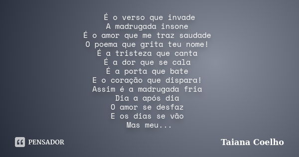 É o verso que invade A madrugada insone É o amor que me traz saudade O poema que grita teu nome! É a tristeza que canta É a dor que se cala É a porta que bate E... Frase de Taiana Coelho.