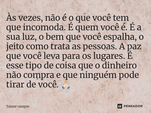 Às vezes, não é o que você tem que incomoda. É quem você é. É a sua luz, o bem que você espalha, o jeito como trata as pessoas. A paz que você leva para os lug... Frase de Taiane campos.