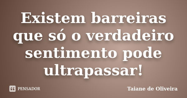 Existem barreiras que só o verdadeiro sentimento pode ultrapassar!... Frase de Taiane de Oliveira.