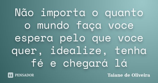 Não importa o quanto o mundo faça voce espera pelo que voce quer, idealize, tenha fé e chegará lá... Frase de Taiane de Oliveira.