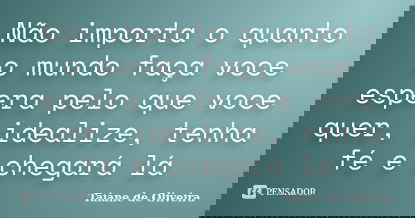 Não importa o quanto o mundo faça voce espera pelo que voce quer, idealize, tenha fé e chegará lá... Frase de Taiane de Oliveira.