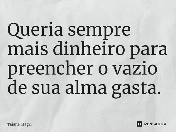 Queria sempre mais dinheiro para preencher o vazio de sua alma gasta.... Frase de Taiane Magri.