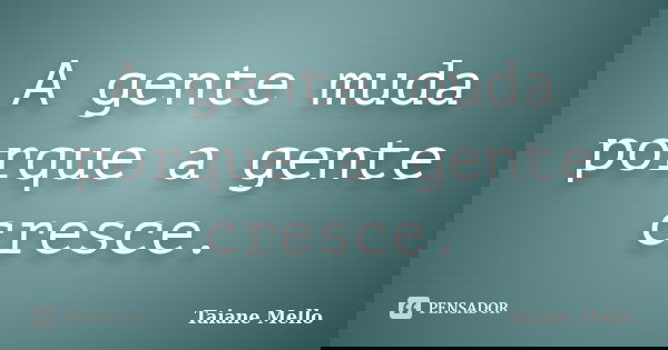 A gente muda porque a gente cresce.... Frase de Taiane Mello.