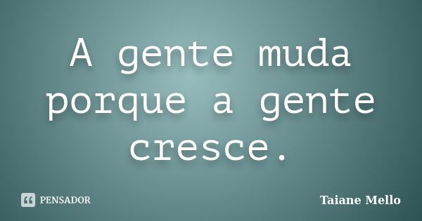 A gente muda porque a gente cresce.... Frase de Taiane Mello.