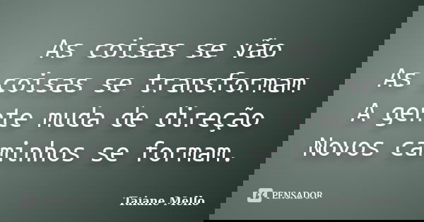 As coisas se vão As coisas se transformam A gente muda de direção Novos caminhos se formam.... Frase de Taiane Mello.
