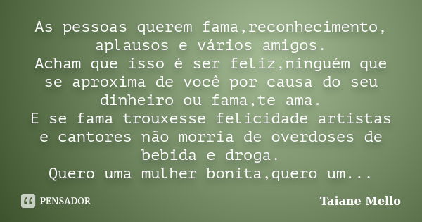 As pessoas querem fama,reconhecimento, aplausos e vários amigos. Acham que isso é ser feliz,ninguém que se aproxima de você por causa do seu dinheiro ou fama,te... Frase de Taiane Mello.