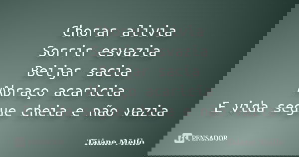 Chorar alivia Sorrir esvazia Beijar sacia Abraço acaricia E vida segue cheia e não vazia... Frase de Taiane Mello.