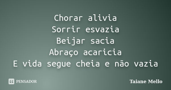 Chorar alivia Sorrir esvazia Beijar sacia Abraço acaricia E vida segue cheia e não vazia... Frase de Taiane Mello.